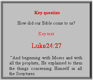 Text Box: Key question

How did our Bible come to us?

Key text

Luke24:27

 And beginning with Moses and with all the prophets, He explained to them the things concerning Himself in all the Scriptures.
